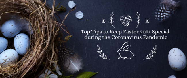 Top Tips to Keep Easter 2021 Special during the Coronavirus Pandemic