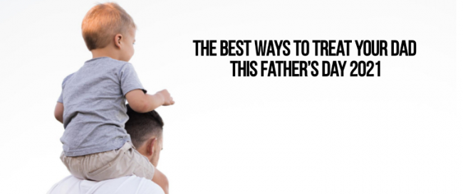 The Best Ways to Treat Your Dad This Father’s Day 2021